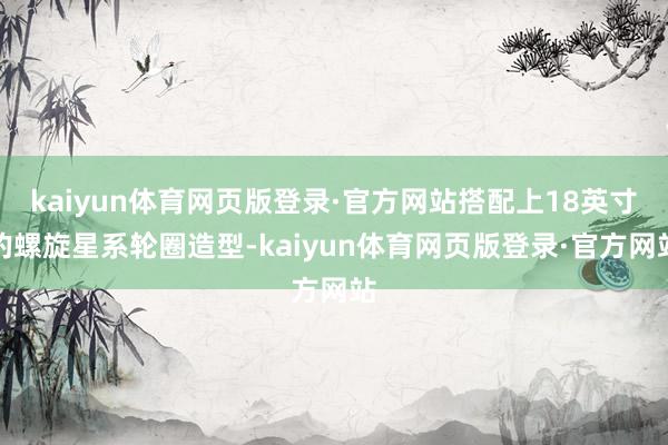 kaiyun体育网页版登录·官方网站搭配上18英寸的螺旋星系轮圈造型-kaiyun体育网页版登录·官方网站