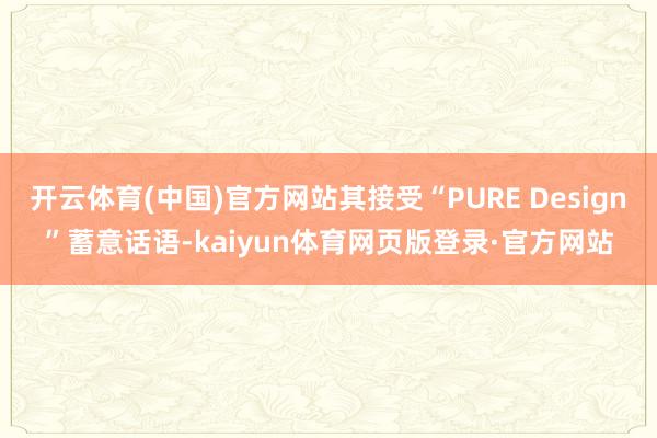 开云体育(中国)官方网站其接受“PURE Design”蓄意话语-kaiyun体育网页版登录·官方网站