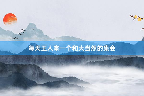 每天王人来一个和大当然的集会
