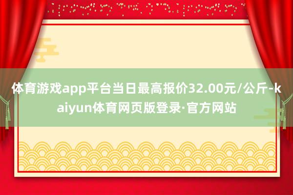 体育游戏app平台当日最高报价32.00元/公斤-kaiyun体育网页版登录·官方网站