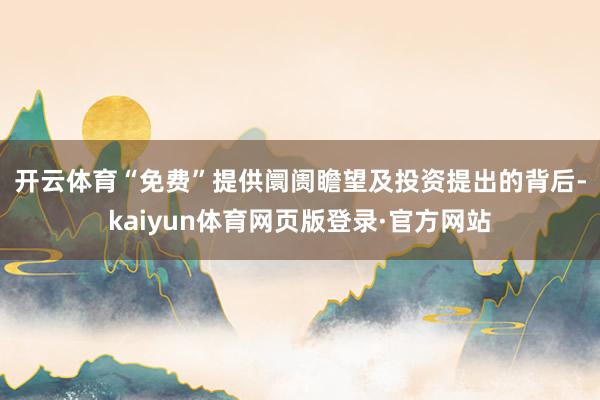 开云体育　　“免费”提供阛阓瞻望及投资提出的背后-kaiyun体育网页版登录·官方网站