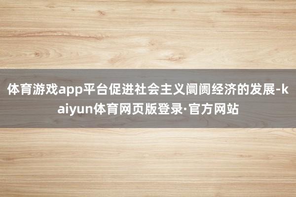 体育游戏app平台促进社会主义阛阓经济的发展-kaiyun体育网页版登录·官方网站