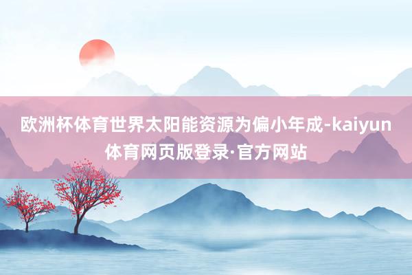 欧洲杯体育世界太阳能资源为偏小年成-kaiyun体育网页版登录·官方网站