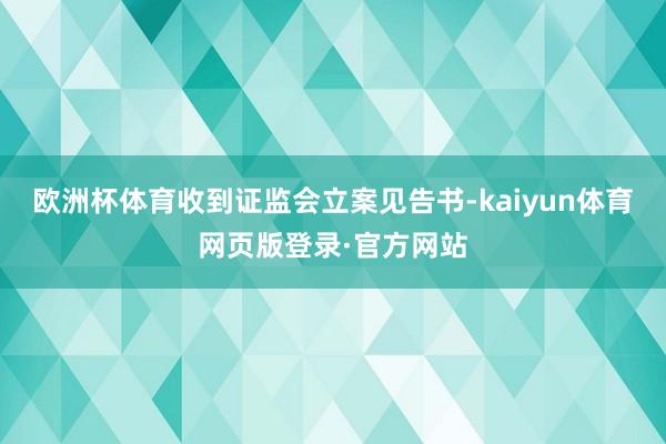 欧洲杯体育收到证监会立案见告书-kaiyun体育网页版登录·官方网站