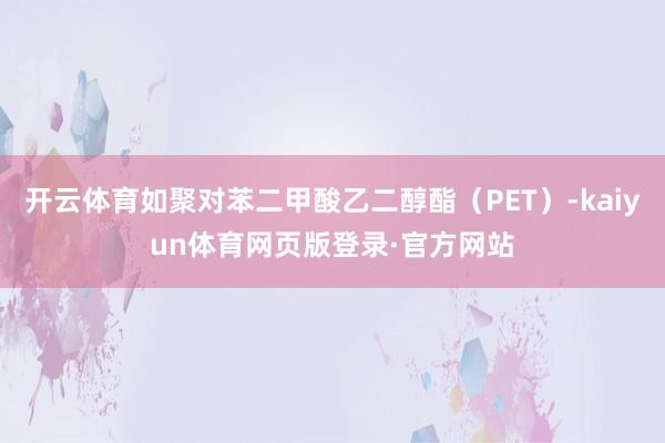 开云体育如聚对苯二甲酸乙二醇酯（PET）-kaiyun体育网页版登录·官方网站