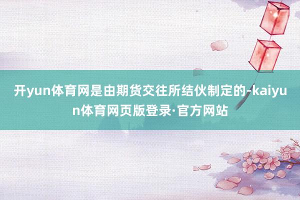 开yun体育网是由期货交往所结伙制定的-kaiyun体育网页版登录·官方网站