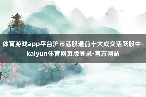 体育游戏app平台沪市港股通前十大成交活跃股中-kaiyun体育网页版登录·官方网站