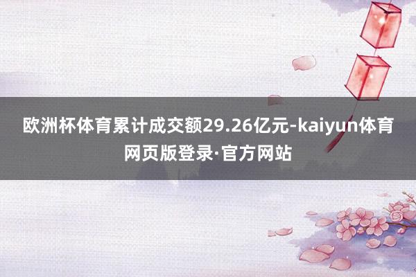 欧洲杯体育累计成交额29.26亿元-kaiyun体育网页版登录·官方网站