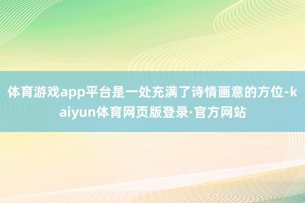 体育游戏app平台是一处充满了诗情画意的方位-kaiyun体育网页版登录·官方网站