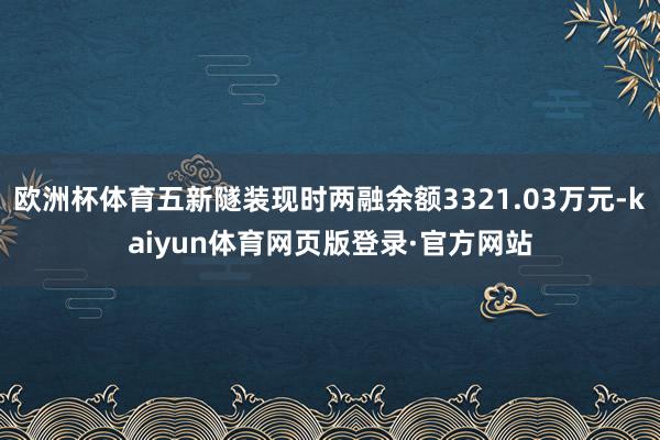 欧洲杯体育五新隧装现时两融余额3321.03万元-kaiyun体育网页版登录·官方网站