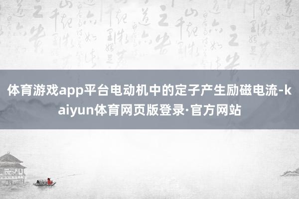 体育游戏app平台电动机中的定子产生励磁电流-kaiyun体育网页版登录·官方网站