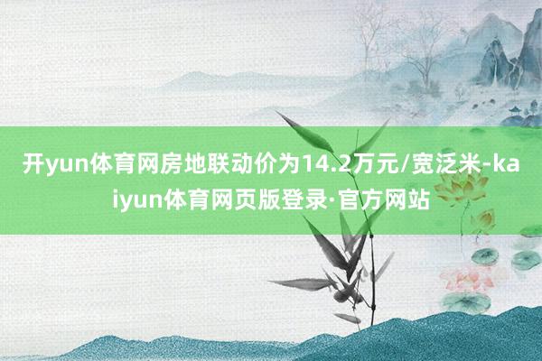 开yun体育网房地联动价为14.2万元/宽泛米-kaiyun体育网页版登录·官方网站