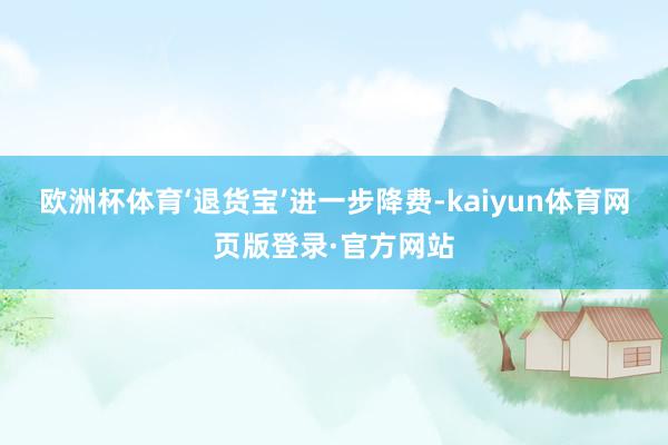 欧洲杯体育‘退货宝’进一步降费-kaiyun体育网页版登录·官方网站