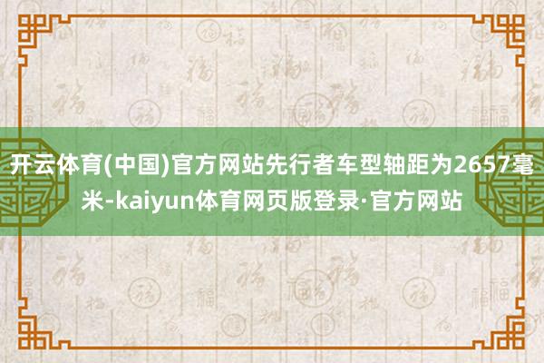 开云体育(中国)官方网站先行者车型轴距为2657毫米-kaiyun体育网页版登录·官方网站