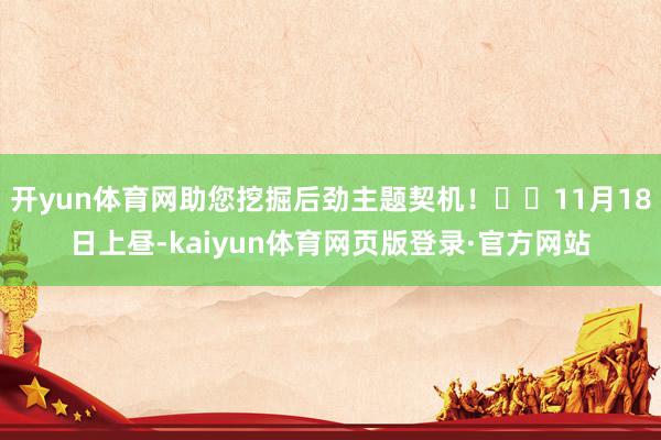 开yun体育网助您挖掘后劲主题契机！		11月18日上昼-kaiyun体育网页版登录·官方网站
