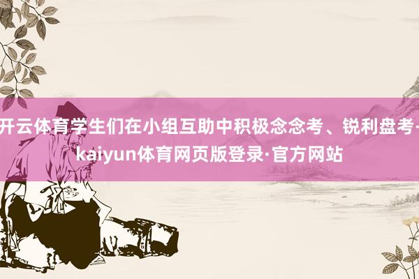 开云体育学生们在小组互助中积极念念考、锐利盘考-kaiyun体育网页版登录·官方网站