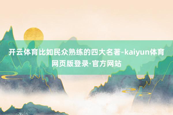 开云体育比如民众熟练的四大名著-kaiyun体育网页版登录·官方网站