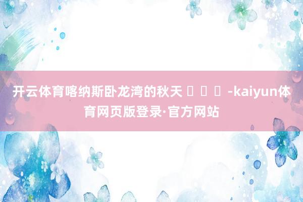 开云体育喀纳斯卧龙湾的秋天 ​​​-kaiyun体育网页版登录·官方网站