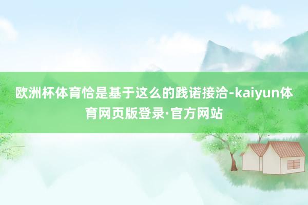 欧洲杯体育恰是基于这么的践诺接洽-kaiyun体育网页版登录·官方网站