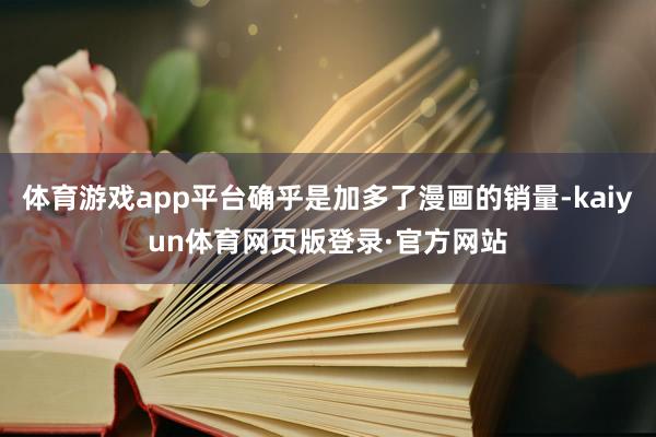 体育游戏app平台确乎是加多了漫画的销量-kaiyun体育网页版登录·官方网站