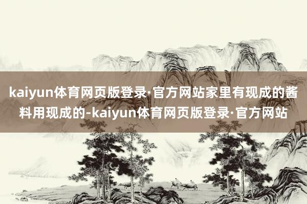 kaiyun体育网页版登录·官方网站家里有现成的酱料用现成的-kaiyun体育网页版登录·官方网站