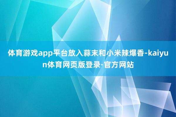 体育游戏app平台放入蒜末和小米辣爆香-kaiyun体育网页版登录·官方网站