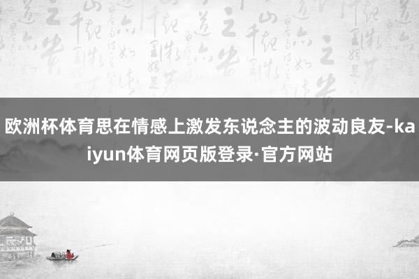 欧洲杯体育思在情感上激发东说念主的波动良友-kaiyun体育网页版登录·官方网站
