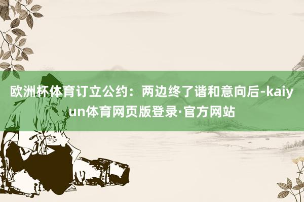 欧洲杯体育订立公约:两边终了谐和意向后-kaiyun体育网页版登录·官方网站