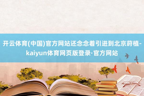 开云体育(中国)官方网站还念念着引进到北京莳植-kaiyun体育网页版登录·官方网站
