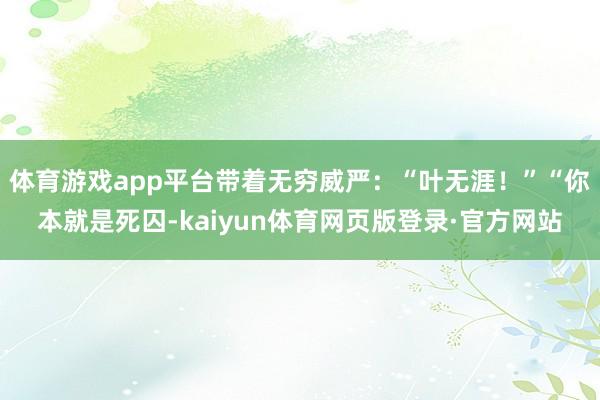 体育游戏app平台带着无穷威严:“叶无涯!”“你本就是死囚-kaiyun体育网页版登录·官方网站