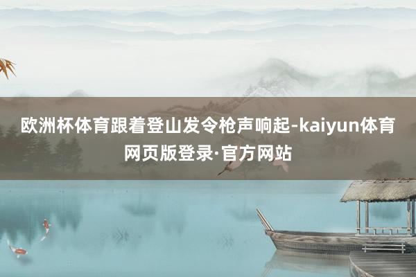 欧洲杯体育跟着登山发令枪声响起-kaiyun体育网页版登录·官方网站