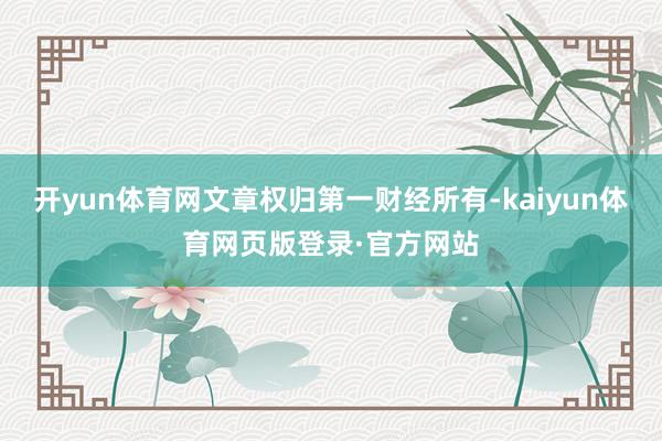开yun体育网文章权归第一财经所有-kaiyun体育网页版登录·官方网站