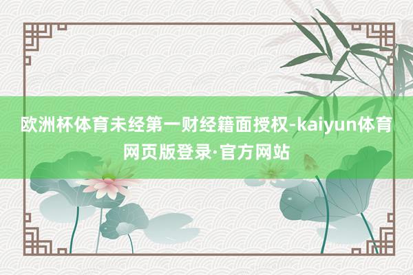 欧洲杯体育未经第一财经籍面授权-kaiyun体育网页版登录·官方网站