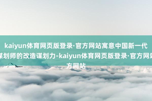 kaiyun体育网页版登录·官方网站寓意中国新一代谋划师的改造谋划力-kaiyun体育网页版登录·官方网站