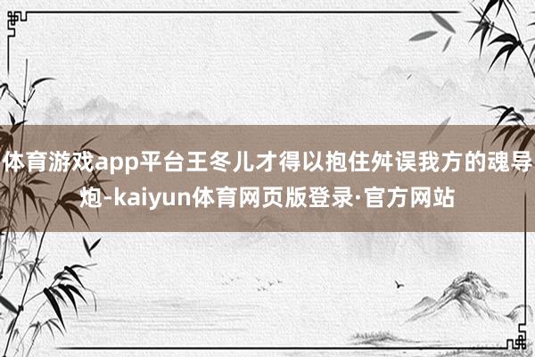 体育游戏app平台王冬儿才得以抱住舛误我方的魂导炮-kaiyun体育网页版登录·官方网站