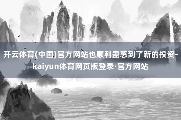 开云体育(中国)官方网站也顺利蛊惑到了新的投资-kaiyun体育网页版登录·官方网站