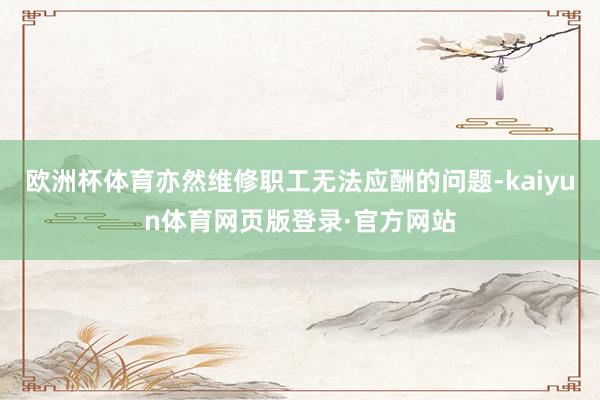 欧洲杯体育亦然维修职工无法应酬的问题-kaiyun体育网页版登录·官方网站