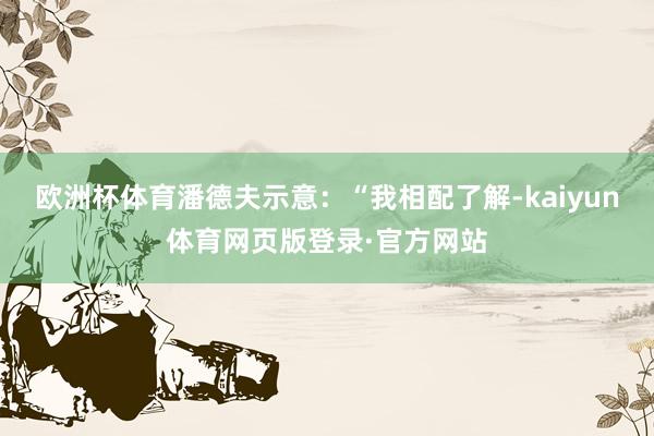 欧洲杯体育潘德夫示意：“我相配了解-kaiyun体育网页版登录·官方网站