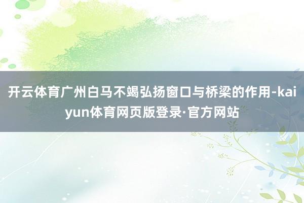 开云体育广州白马不竭弘扬窗口与桥梁的作用-kaiyun体育网页版登录·官方网站