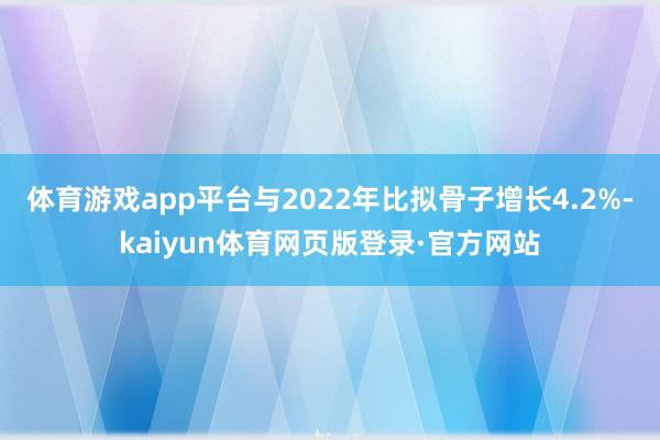 体育游戏app平台与2022年比拟骨子增长4.2%-kaiyun体育网页版登录·官方网站