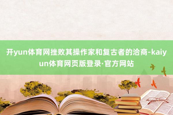 开yun体育网挫败其操作家和复古者的洽商-kaiyun体育网页版登录·官方网站