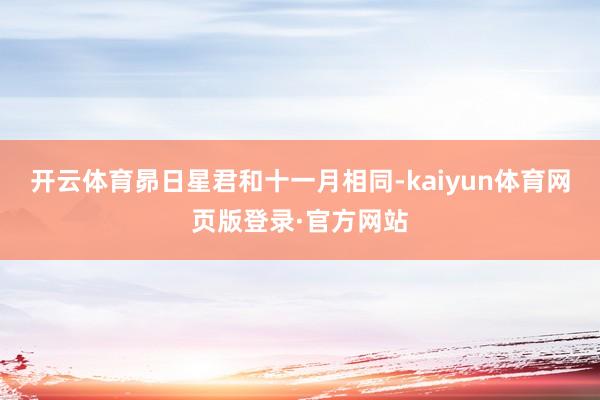 开云体育昴日星君和十一月相同-kaiyun体育网页版登录·官方网站