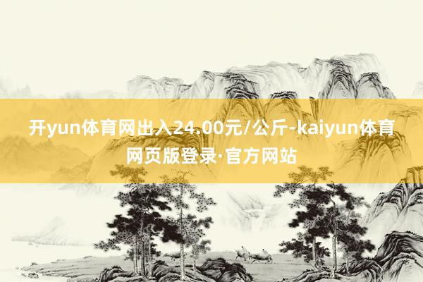 开yun体育网出入24.00元/公斤-kaiyun体育网页版登录·官方网站