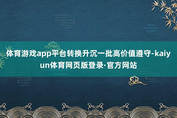 体育游戏app平台转换升沉一批高价值遵守-kaiyun体育网页版登录·官方网站
