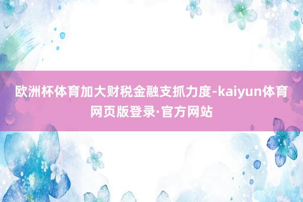 欧洲杯体育加大财税金融支抓力度-kaiyun体育网页版登录·官方网站