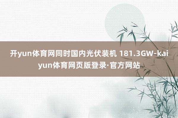 开yun体育网同时国内光伏装机 181.3GW-kaiyun体育网页版登录·官方网站