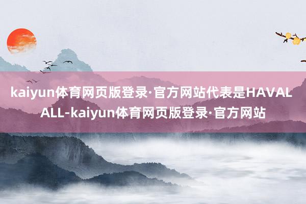 kaiyun体育网页版登录·官方网站代表是HAVAL ALL-kaiyun体育网页版登录·官方网站