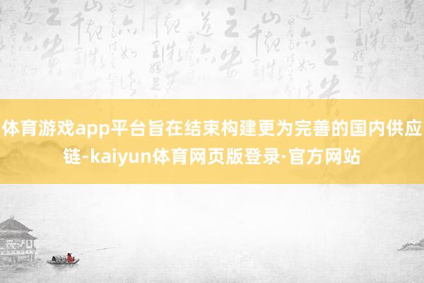 体育游戏app平台旨在结束构建更为完善的国内供应链-kaiyun体育网页版登录·官方网站