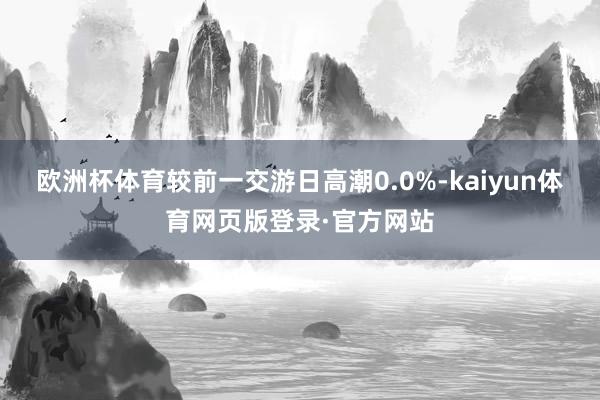 欧洲杯体育较前一交游日高潮0.0%-kaiyun体育网页版登录·官方网站