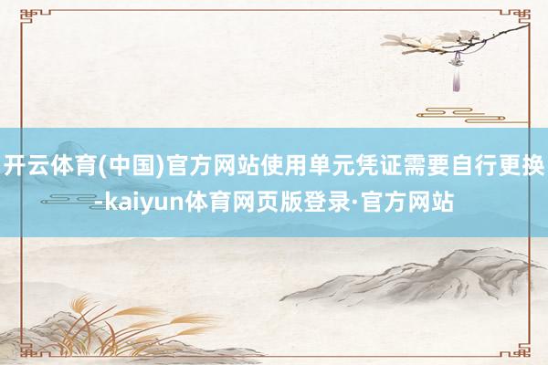 开云体育(中国)官方网站使用单元凭证需要自行更换-kaiyun体育网页版登录·官方网站